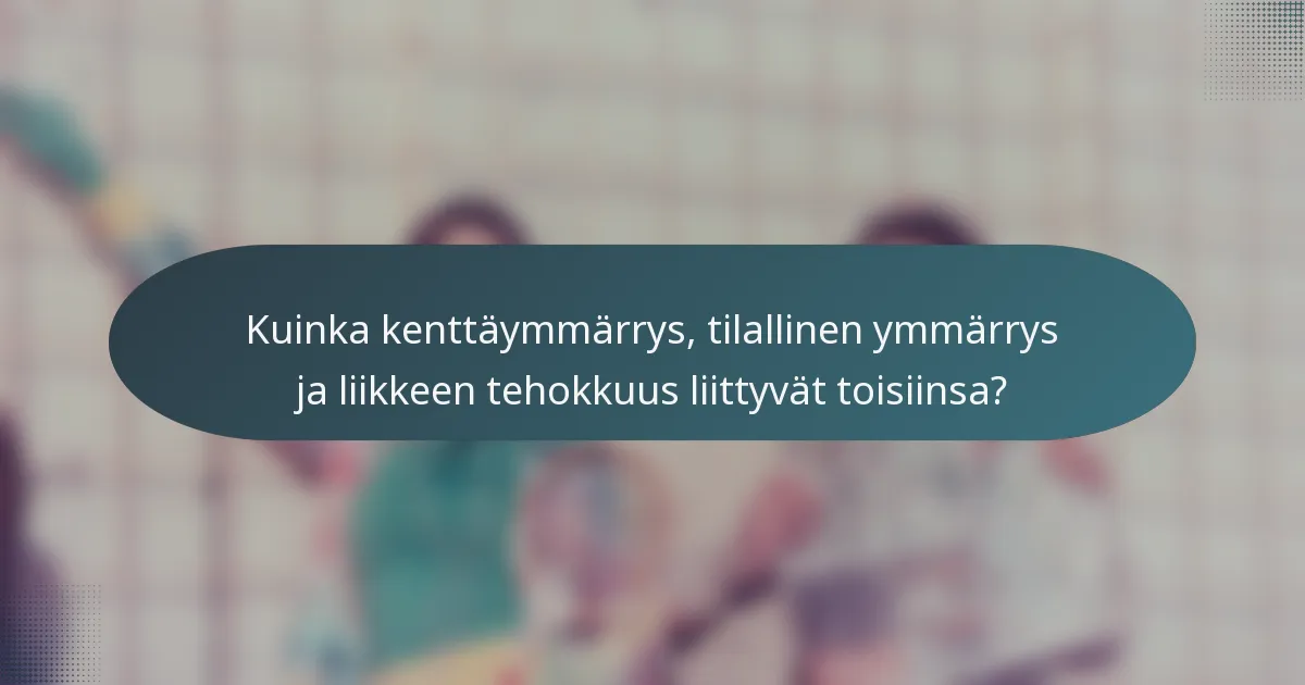 Kuinka kenttäymmärrys, tilallinen ymmärrys ja liikkeen tehokkuus liittyvät toisiinsa?